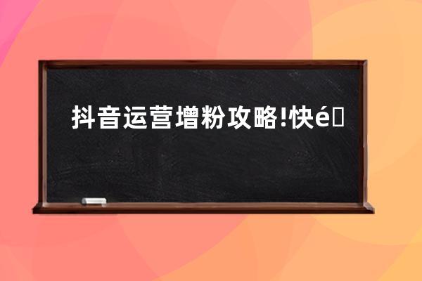 抖音运营增粉攻略!快速涨到1000粉丝的方法！ 