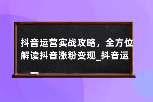 抖音运营实战攻略，全方位解读抖音涨粉变现_抖音运营从零到千万粉丝实战指 