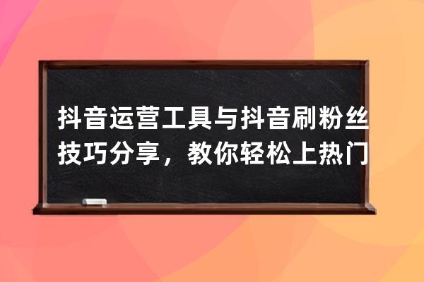 抖音运营工具与抖音刷粉丝技巧分享，教你轻松上热门首页 