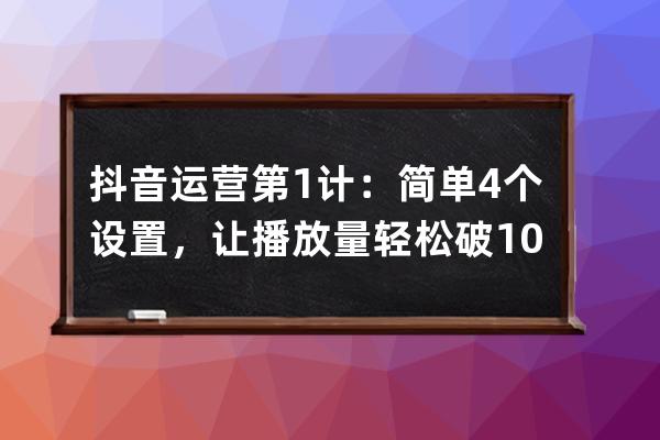 抖音运营第1计：简单4个设置，让播放量轻松破10万_抖音运营12条 