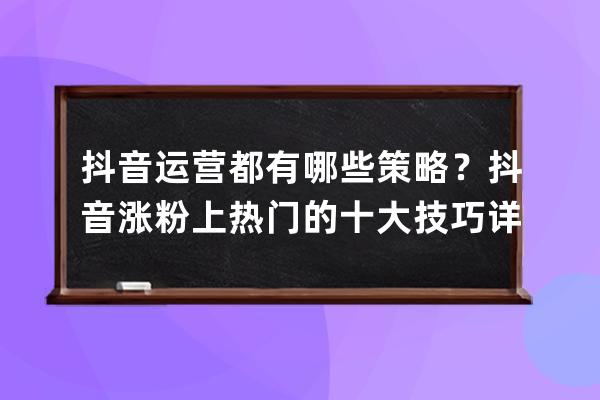 抖音运营都有哪些策略？抖音涨粉上热门的十大技巧详解！（新手必点） 