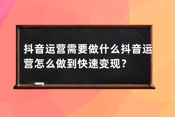 抖音运营需要做什么 抖音运营怎么做到快速变现？ 