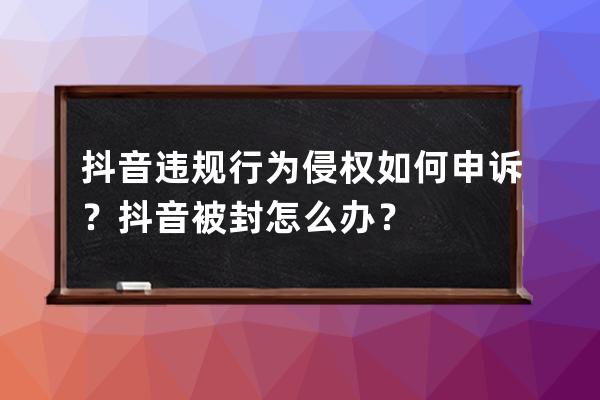 抖音违规行为侵权如何申诉？抖音被封怎么办？ 