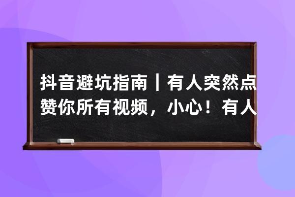 抖音避坑指南｜有人突然点赞你所有视频，小心！有人因此被封号 