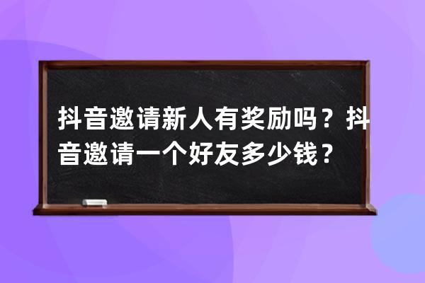 抖音邀请新人有奖励吗？抖音邀请一个好友多少钱？ 