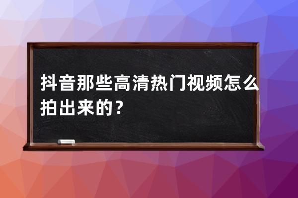 抖音那些高清热门视频怎么拍出来的？ 