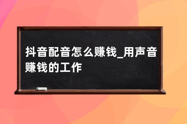 抖音配音怎么赚钱_用声音赚钱的工作 