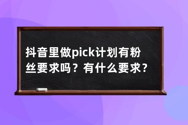 抖音里做pick计划有粉丝要求吗？有什么要求？ 