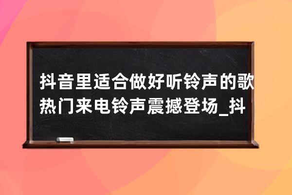 抖音里适合做好听铃声的歌 热门来电铃声震撼登场_抖音适合做手机铃声的歌曲 