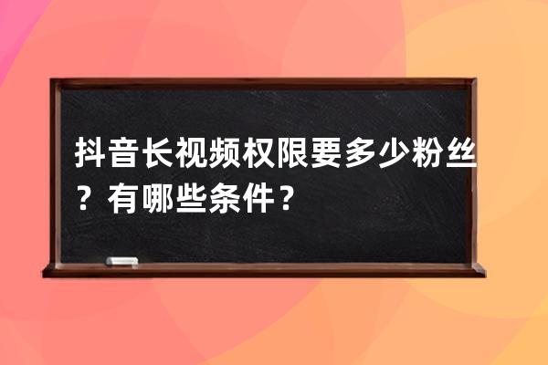 抖音长视频权限要多少粉丝？有哪些条件？ 