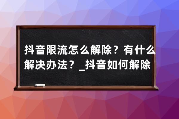 抖音限流怎么解除？有什么解决办法？_抖音如何解除限流 