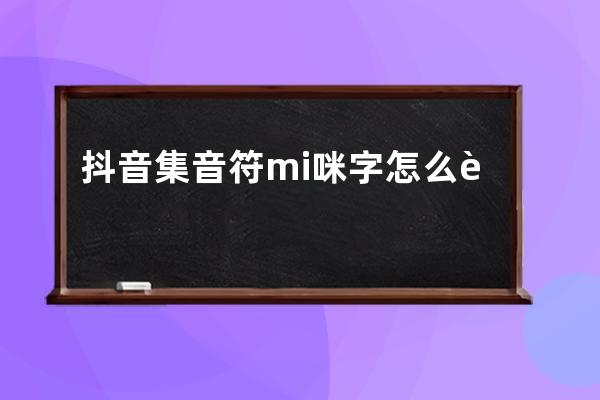 抖音集音符mi咪字怎么获得 如何收集到mi咪方法攻略 