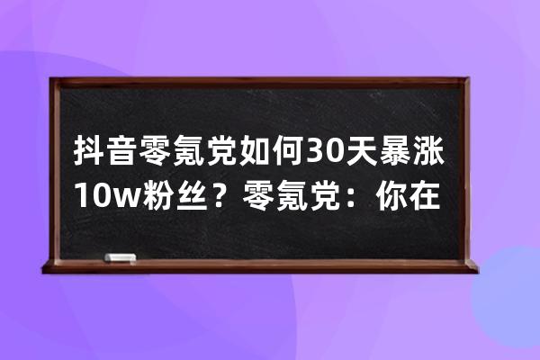 抖音零氪党如何30天暴涨10w+粉丝？零氪党：你在教我做事啊_抖音0粉丝赚钱 