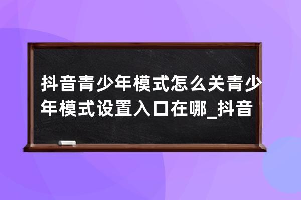 抖音青少年模式怎么关 青少年模式设置入口在哪_抖音青少年模式在哪里关 