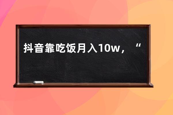 抖音靠吃饭月入10w+，“丧命式”赚钱的捞金法则！