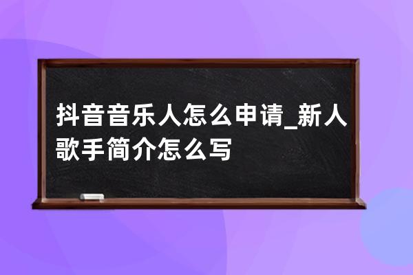 抖音音乐人怎么申请_新人歌手简介怎么写 