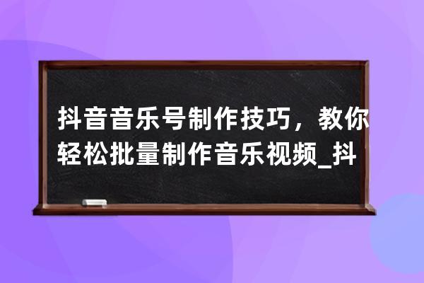 抖音音乐号制作技巧，教你轻松批量制作音乐视频_抖音音乐号教程 
