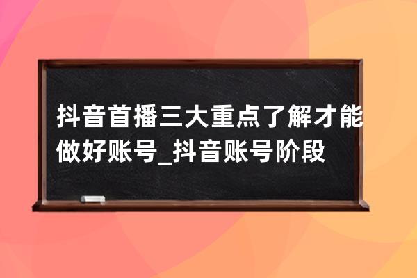 抖音首播三大重点了解才能做好账号_抖音账号阶段 