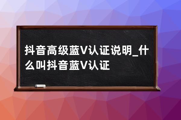 抖音高级蓝V认证说明_什么叫抖音蓝V认证 