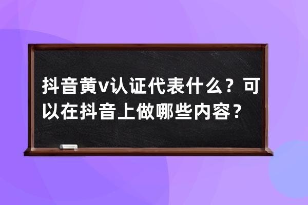 抖音黄v认证代表什么？可以在抖音上做哪些内容？ 