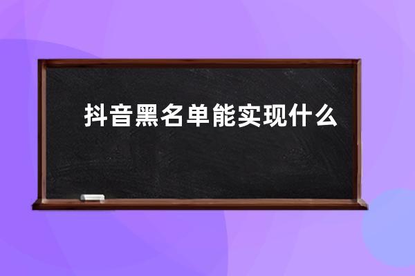 抖音黑名单能实现什么功能，抖音黑名单能不能看作品_抖音黑名单上的人我能 