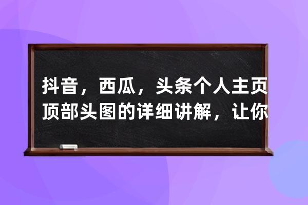 抖音，西瓜，头条个人主页顶部头图的详细讲解，让你更加引人关注 