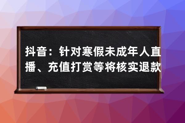 抖音：针对寒假未成年人直播、充值打赏等 将核实退款_抖音直播扣除未成年退 