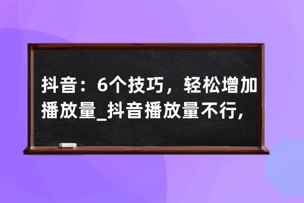 抖音：6个技巧，轻松增加播放量_抖音播放量不行,教你5招,快速提升播放 