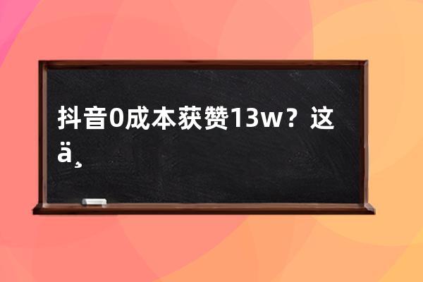 抖音0成本获赞13w？这个涨粉技巧你也学得来！