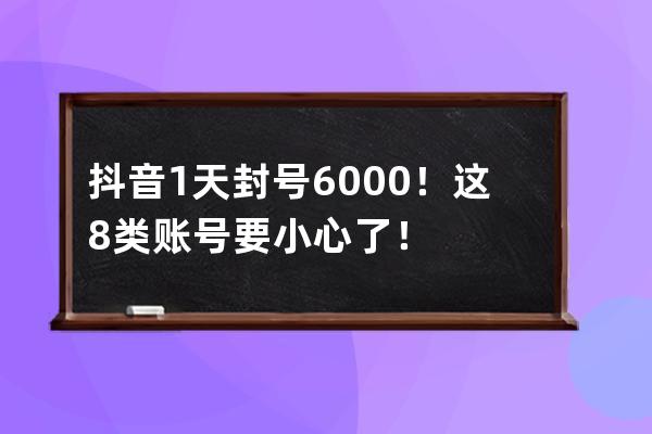 抖音1天封号6000+！这8类账号要小心了！