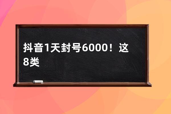 抖音1天封号6000+！这8类账号要小心了！