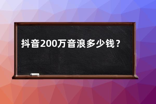 抖音200万音浪多少钱？如何变现？ 