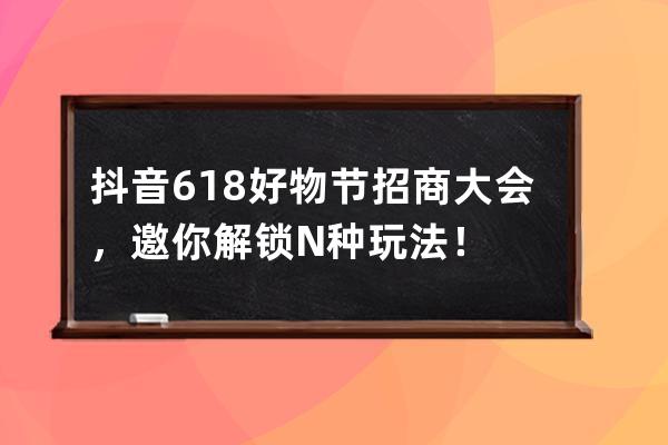 抖音618好物节招商大会，邀你解锁N种玩法！ 