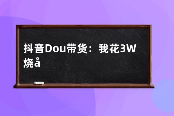 抖音Dou+带货：我花3W烧出来的投放经验_抖音dou投放50元 