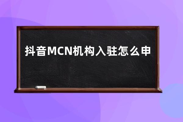 抖音MCN机构入驻怎么申请？推荐机制是什么？ 