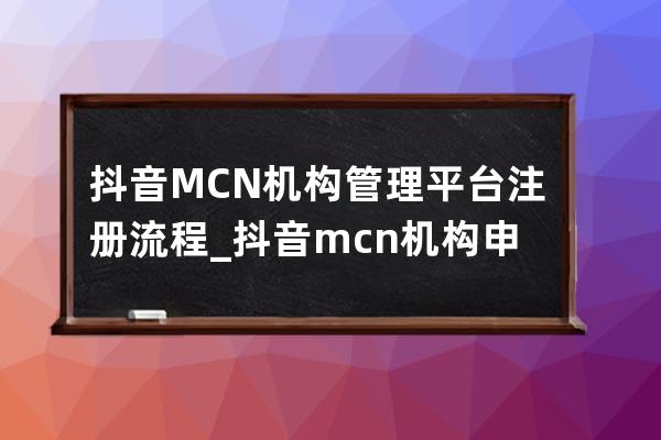 抖音MCN机构管理平台注册流程_抖音mcn机构申请流程 