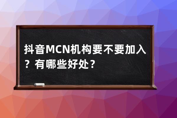 抖音MCN机构要不要加入？有哪些好处？ 