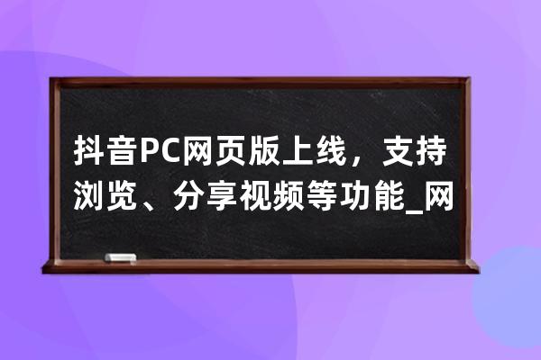 抖音PC网页版上线，支持浏览、分享视频等功能_网页发布抖音视频 