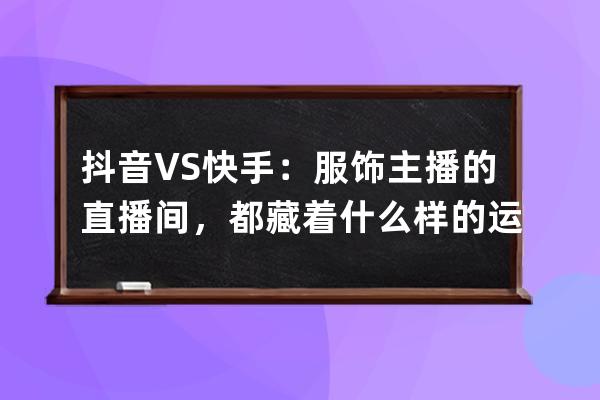 抖音VS快手：服饰主播的直播间，都藏着什么样的运营秘密？ 