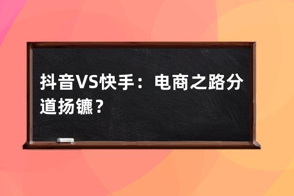 抖音 VS 快手：电商之路 分道扬镳？ 