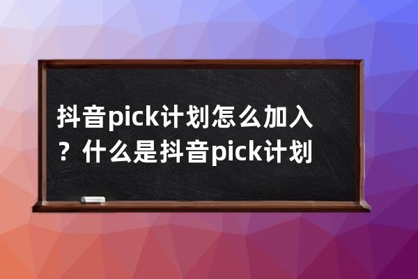 抖音pick计划怎么加入？什么是抖音pick计划？ 