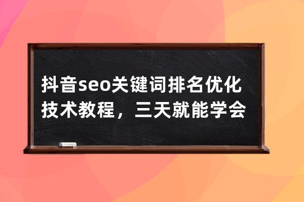 抖音seo关键词排名优化技术教程，三天就能学会 