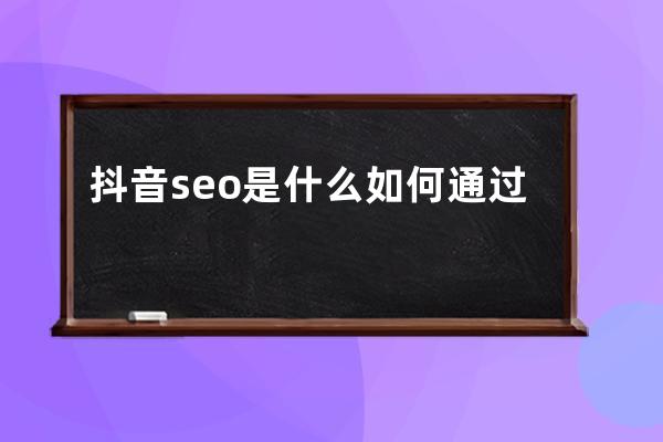 抖音seo是什么?如何通过抖音搜索系统获得免费百万流量?