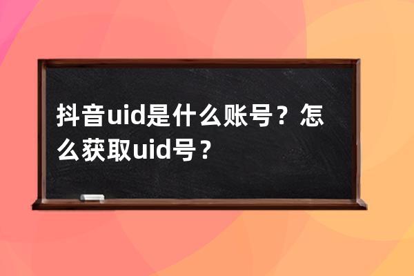 抖音uid是什么账号？怎么获取uid号？ 