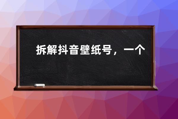 拆解抖音壁纸号，一个适合新手操作的小成本项目_抖音壁纸号怎么赚钱 