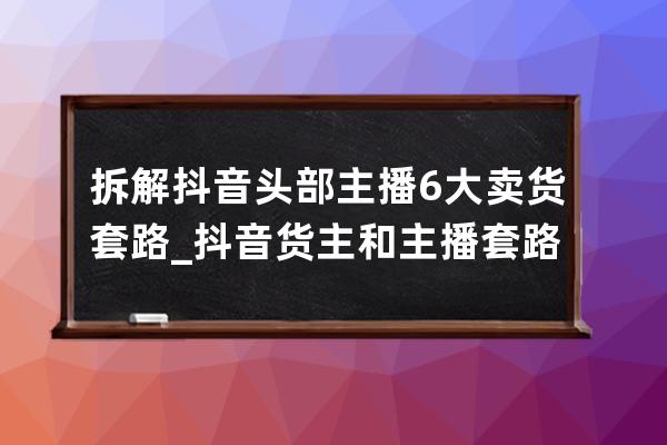 拆解抖音头部主播6大卖货套路_抖音货主和主播套路 