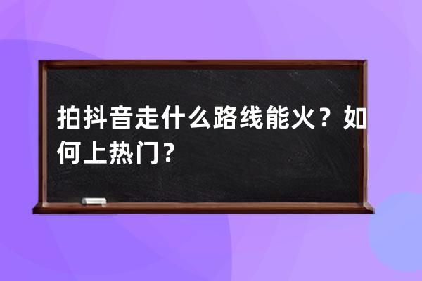 拍抖音走什么路线能火？如何上热门？ 