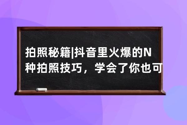 拍照秘籍 | 抖音里火爆的N种拍照技巧，学会了你也可以成为摄影大神！ 