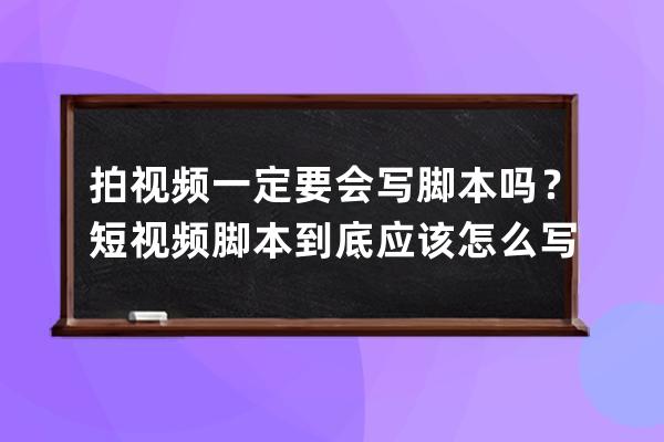 拍视频一定要会写脚本吗？短视频脚本到底应该怎么写？ 