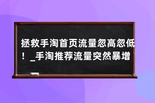 拯救手淘首页流量忽高忽低！_手淘推荐流量突然暴增 